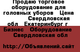 Продаю торговое оборудование для головных уборов › Цена ­ 4 500 - Свердловская обл., Екатеринбург г. Бизнес » Оборудование   . Свердловская обл.